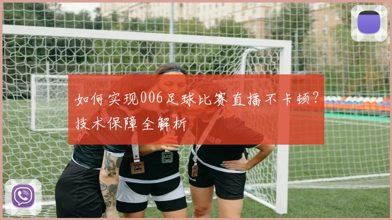 如何实现006足球比赛直播不卡顿?技术保障全解析