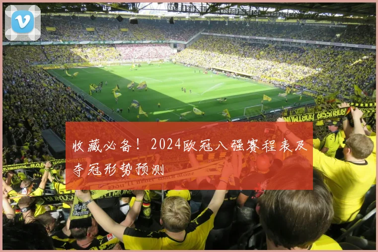 收藏必备!2024欧冠八强赛程表及夺冠形势预测