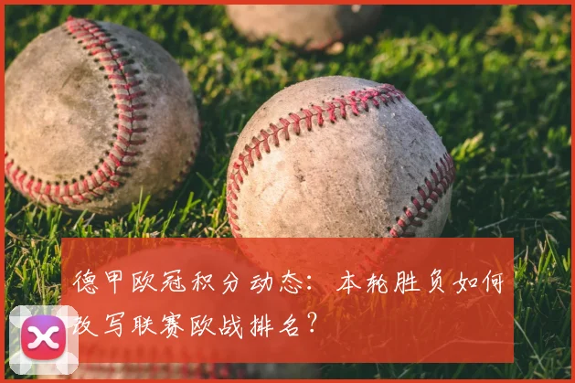 德甲欧冠积分动态:本轮胜负如何改写联赛欧战排名?