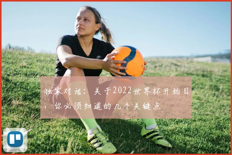 独家对话：关于2022世界杯开始日，你必须知道的几个关键点