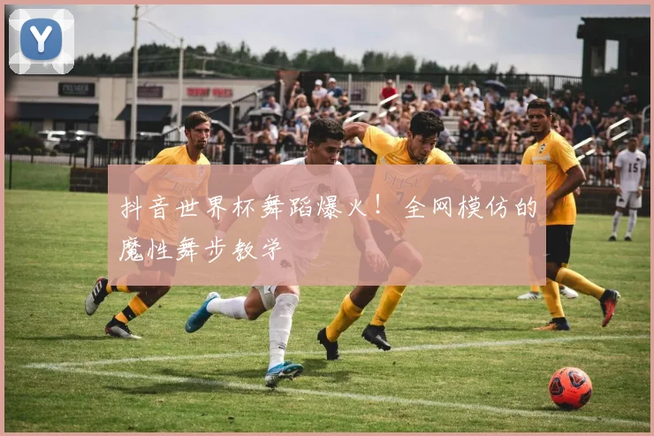 抖音世界杯舞蹈爆火！全网模仿的魔性舞步教学