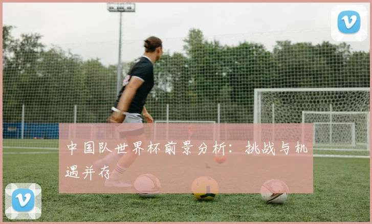 中国队世界杯前景分析：挑战与机遇并存