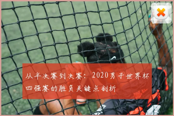 从半决赛到决赛：2020男子世界杯四强赛的胜负关键点剖析