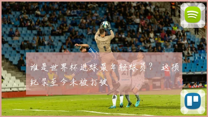 谁是世界杯进球最年轻球员？ 这项纪录至今未被打破