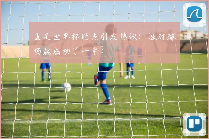 国足世界杯地点引发热议：选对球场就成功了一半？