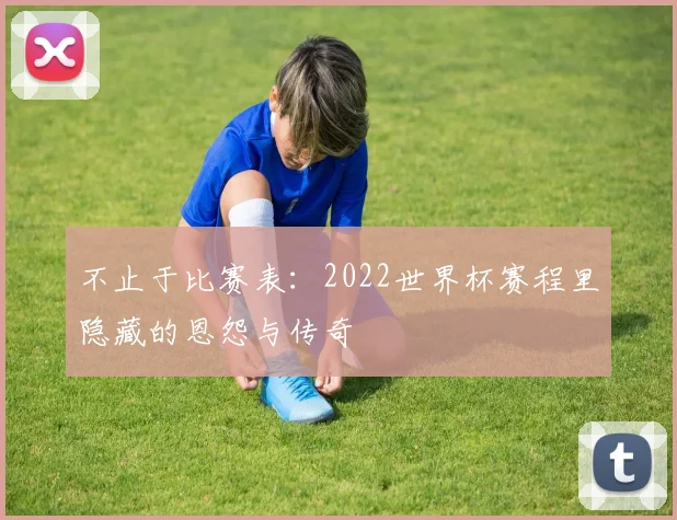 不止于比赛表：2022世界杯赛程里隐藏的恩怨与传奇