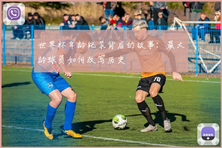 世界杯年龄纪录背后的故事：最大龄球员如何改写历史