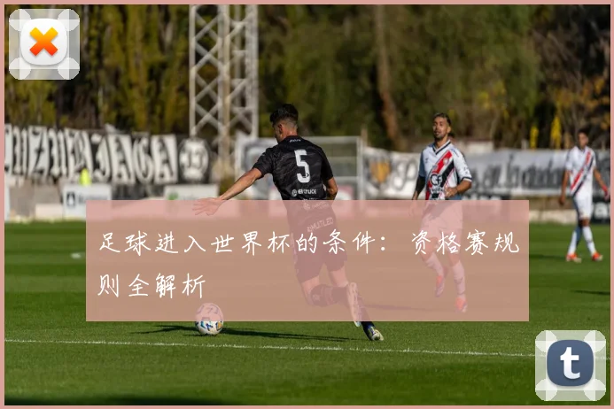 足球进入世界杯的条件：资格赛规则全解析