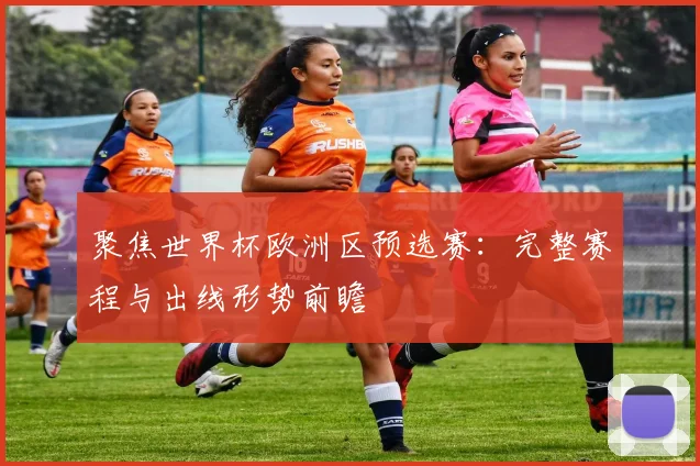聚焦世界杯欧洲区预选赛：完整赛程与出线形势前瞻