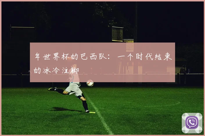 年世界杯的巴西队：一个时代结束的冰冷注脚