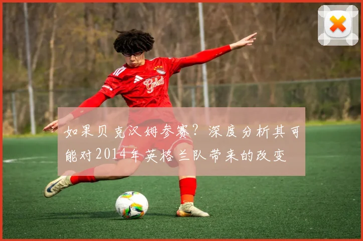 如果贝克汉姆参赛？深度分析其可能对2014年英格兰队带来的改变