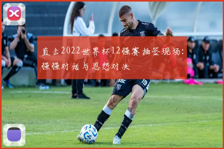 直击2022世界杯12强赛抽签现场：强强对话与恩怨对决