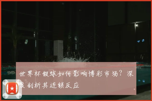 世界杯假球如何影响博彩市场?深度剖析其连锁反应