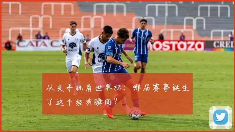 从夹手机看世界杯：哪届赛事诞生了这个经典瞬间？