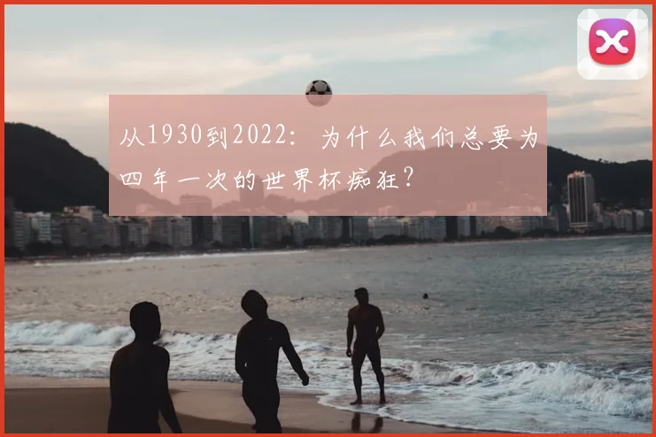 从1930到2022:为什么我们总要为四年一次的世界杯痴狂?