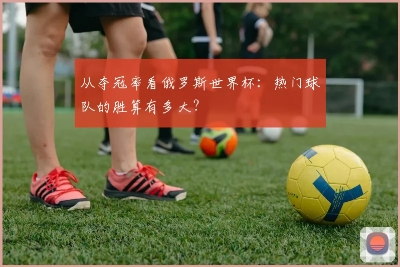 从夺冠率看俄罗斯世界杯：热门球队的胜算有多大？