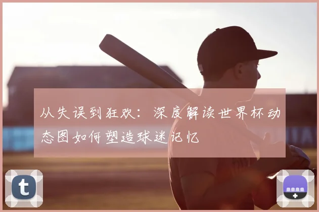 从失误到狂欢：深度解读世界杯动态图如何塑造球迷记忆
