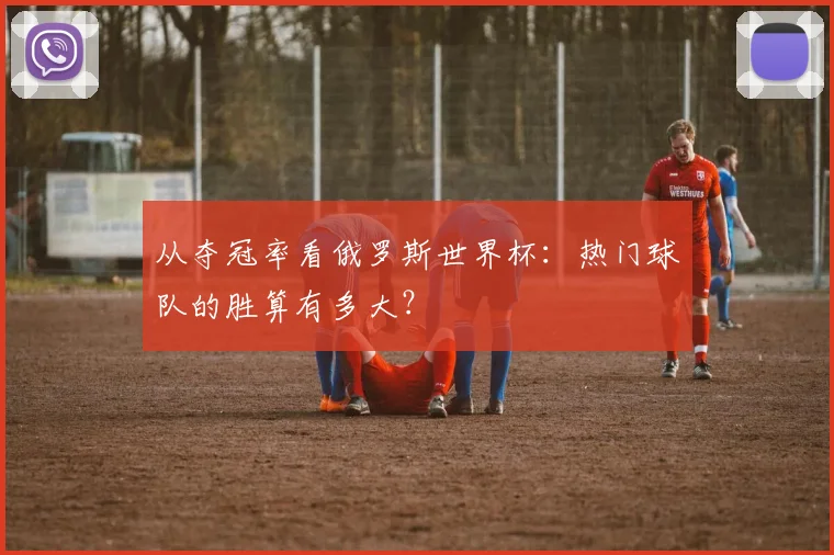从夺冠率看俄罗斯世界杯：热门球队的胜算有多大？