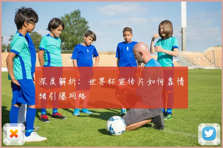 深度解析：世界杯宣传片如何靠情绪引爆网络