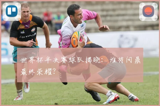 世界杯半决赛球队揭晓：谁将问鼎最终荣耀？