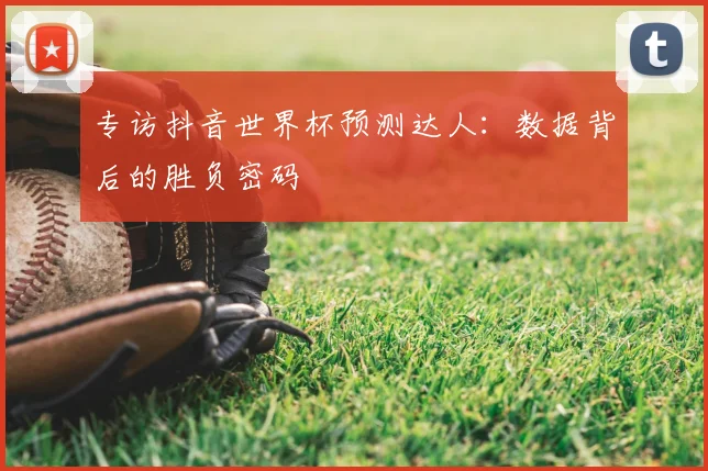 专访抖音世界杯预测达人:数据背后的胜负密码
