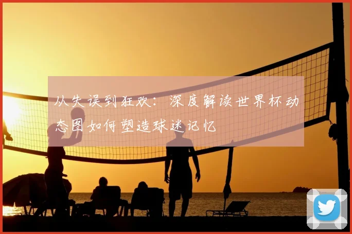 从失误到狂欢：深度解读世界杯动态图如何塑造球迷记忆