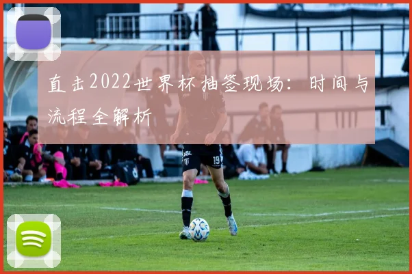 直击2022世界杯抽签现场：时间与流程全解析
