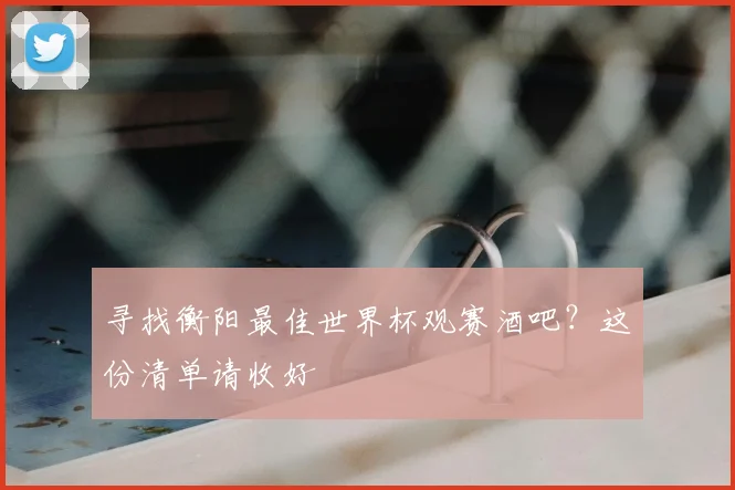 寻找衡阳最佳世界杯观赛酒吧？这份清单请收好