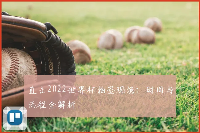 直击2022世界杯抽签现场:时间与流程全解析