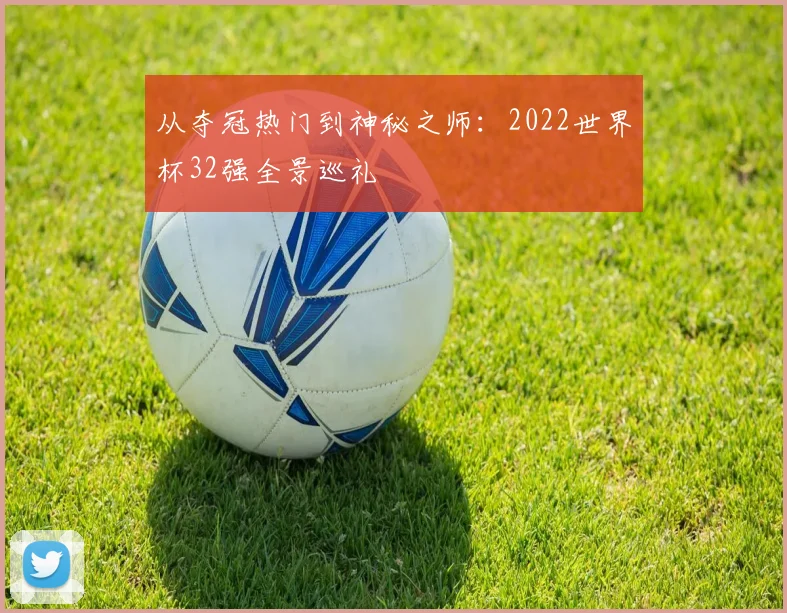 从夺冠热门到神秘之师：2022世界杯32强全景巡礼