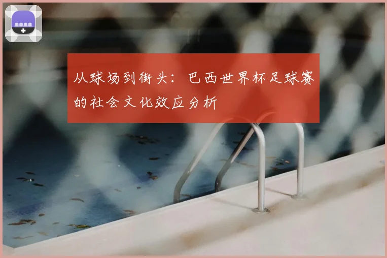 从球场到街头：巴西世界杯足球赛的社会文化效应分析