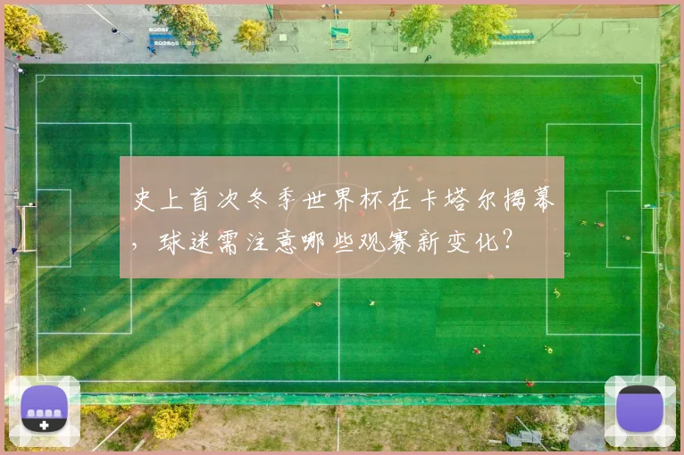 史上首次冬季世界杯在卡塔尔揭幕，球迷需注意哪些观赛新变化？