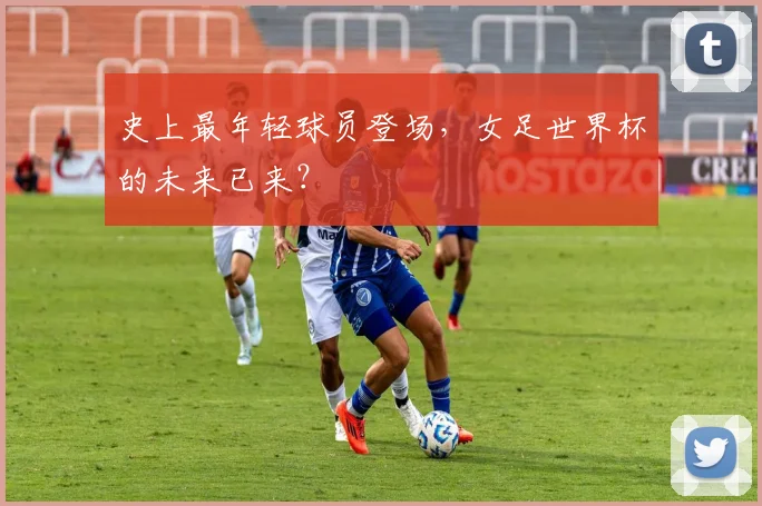 史上最年轻球员登场，女足世界杯的未来已来？