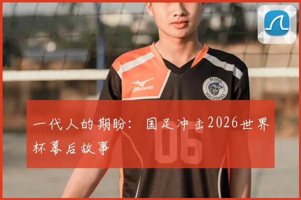 一代人的期盼：国足冲击2026世界杯幕后故事
