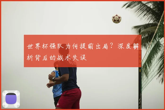 世界杯强队为何提前出局？深度解析背后的战术失误