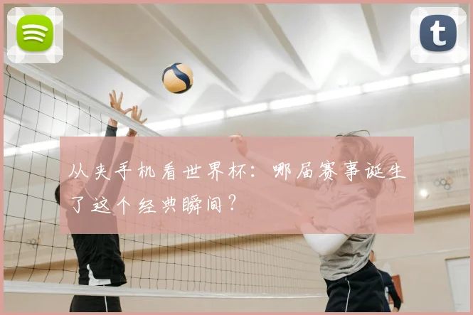 从夹手机看世界杯：哪届赛事诞生了这个经典瞬间？