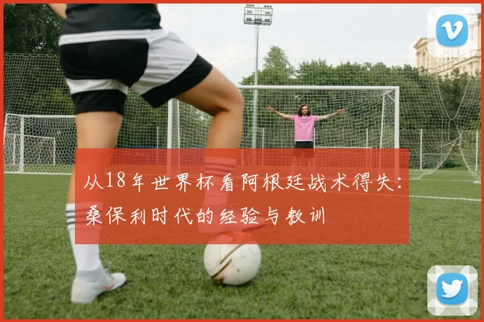 从18年世界杯看阿根廷战术得失:桑保利时代的经验与教训