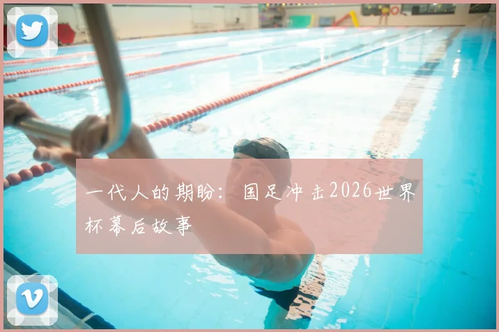 一代人的期盼：国足冲击2026世界杯幕后故事