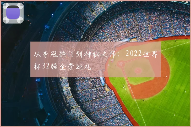从夺冠热门到神秘之师：2022世界杯32强全景巡礼