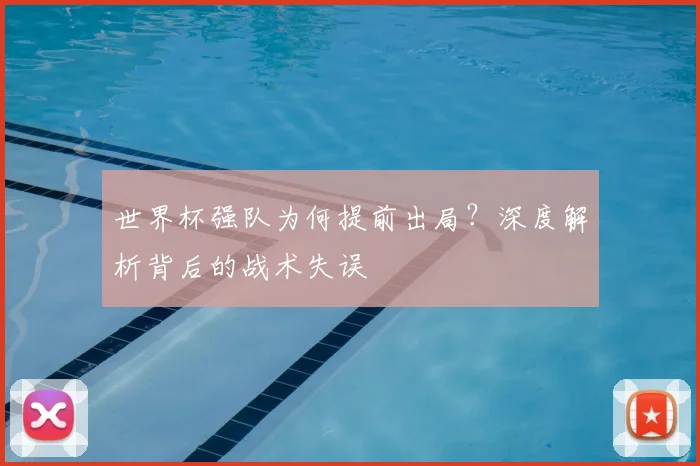 世界杯强队为何提前出局？深度解析背后的战术失误