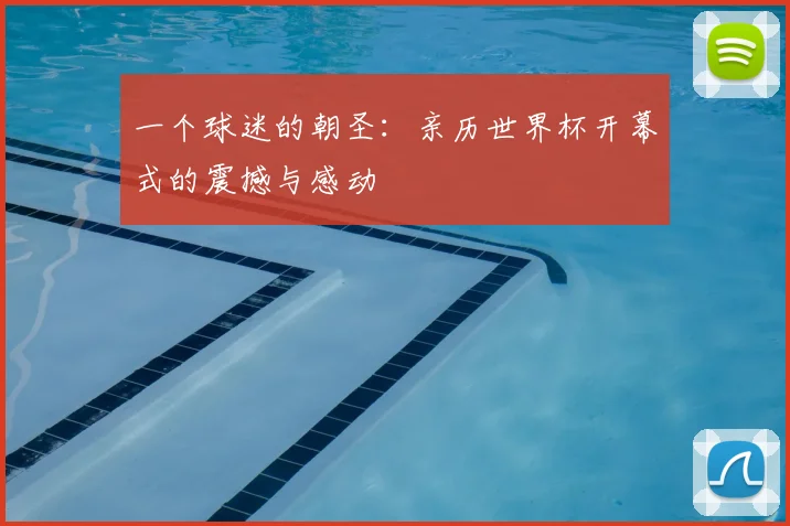 一个球迷的朝圣:亲历世界杯开幕式的震撼与感动