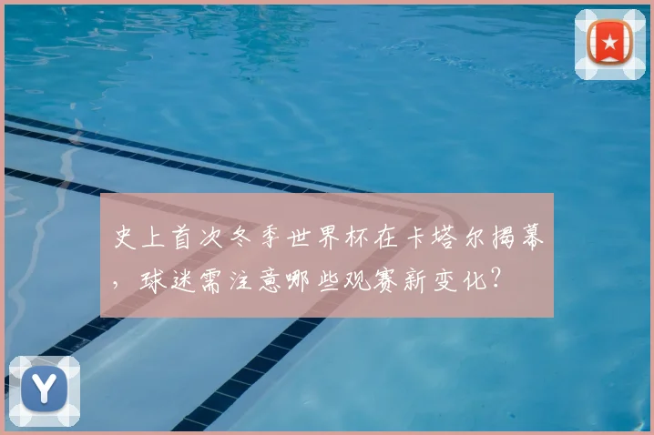 史上首次冬季世界杯在卡塔尔揭幕，球迷需注意哪些观赛新变化？