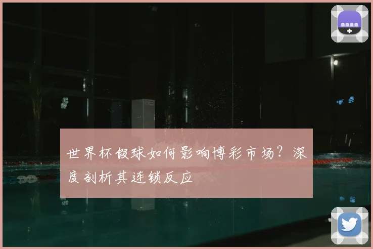世界杯假球如何影响博彩市场?深度剖析其连锁反应
