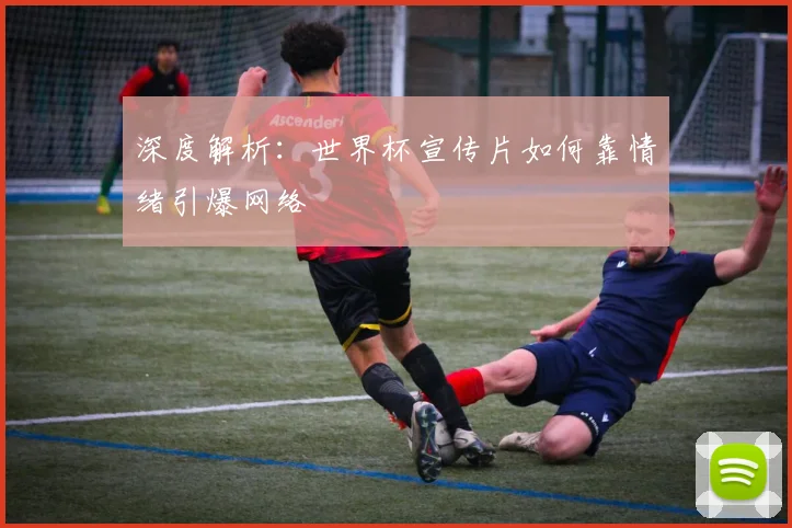深度解析：世界杯宣传片如何靠情绪引爆网络