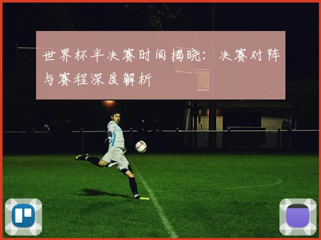 世界杯半决赛时间揭晓：决赛对阵与赛程深度解析