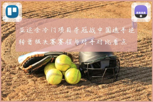 亚运会冷门项目夺冠战中国选手逆转晋级决赛赛程与对手对比看点