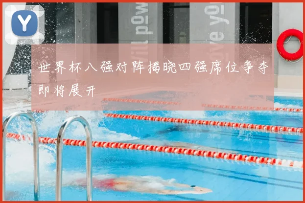 世界杯八强对阵揭晓四强席位争夺即将展开