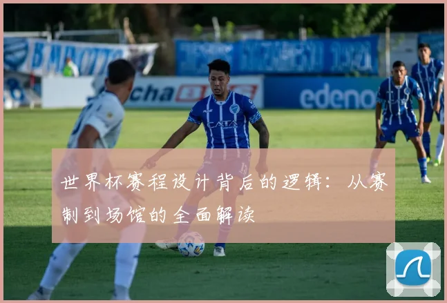 世界杯赛程设计背后的逻辑：从赛制到场馆的全面解读