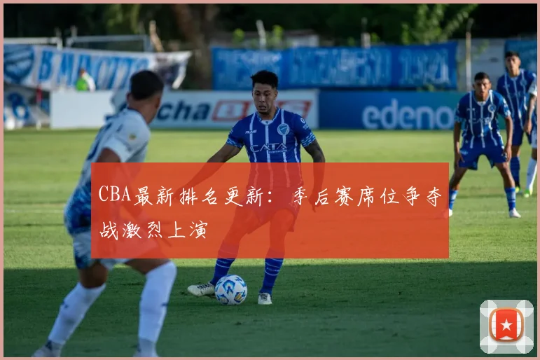 CBA最新排名更新：季后赛席位争夺战激烈上演