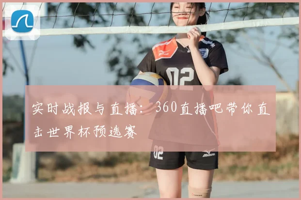 实时战报与直播：360直播吧带你直击世界杯预选赛
